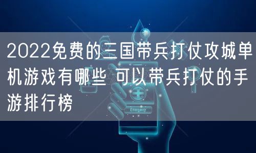2022免费的三国带兵打仗攻城单机游戏有哪些 可以带兵打仗的手游排行榜