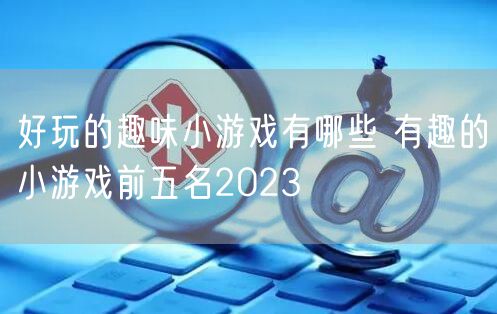 好玩的趣味小游戏有哪些 有趣的小游戏前五名2023