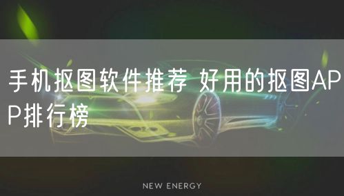 手机抠图软件推荐 好用的抠图APP排行榜