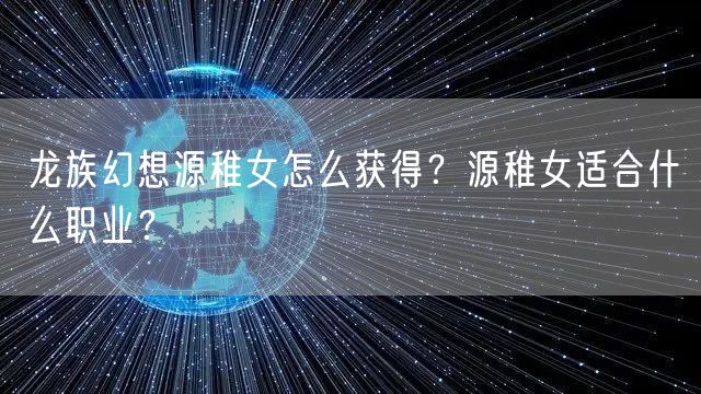 龙族幻想源稚女怎么获得？源稚女适合什么职业？