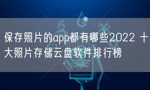 保存照片的app都有哪些2022 十大照片存储云盘软件排行榜