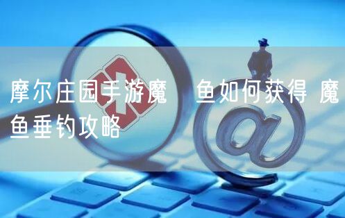 摩尔庄园手游魔鳉鱼如何获得 魔鳉鱼垂钓攻略