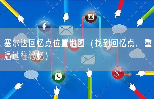 塞尔达回忆点位置地图（找到回忆点，重温过往记忆）