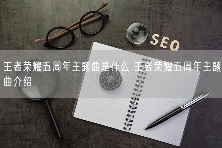 王者荣耀五周年主题曲是什么 王者荣耀五周年主题曲介绍