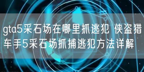gta5采石场在哪里抓逃犯 侠盗猎车手5采石场抓捕逃犯方法详解 