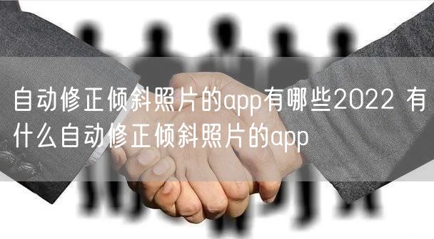 自动修正倾斜照片的app有哪些2022 有什么自动修正倾斜照片的app