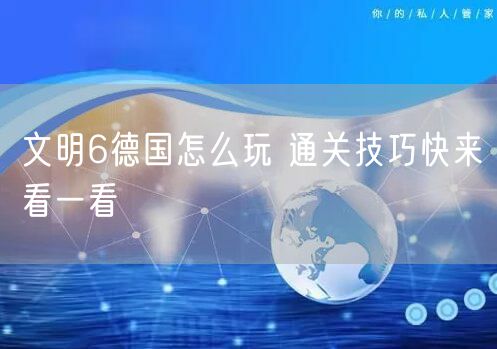 文明6德国怎么玩 通关技巧快来看一看