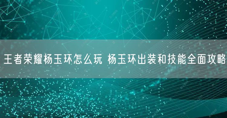 王者荣耀杨玉环怎么玩 杨玉环出装和技能全面攻略