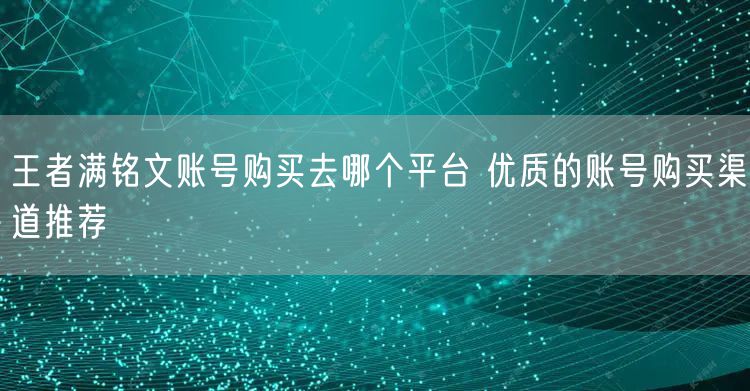 王者满铭文账号购买去哪个平台 优质的账号购买渠道推荐