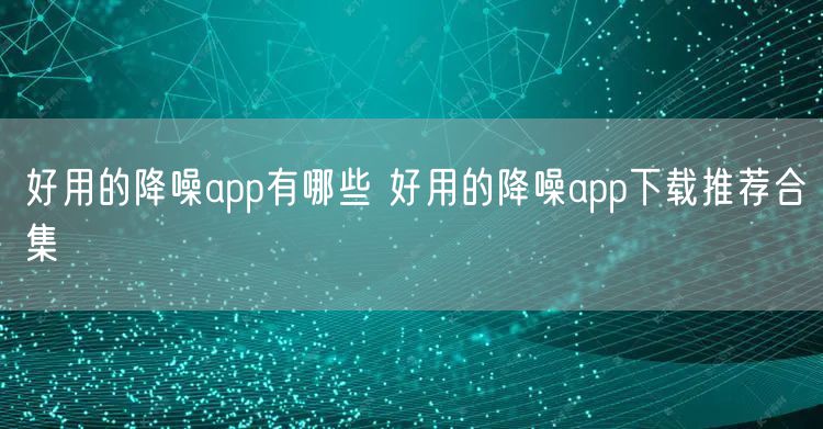 好用的降噪app有哪些 好用的降噪app下载推荐合集