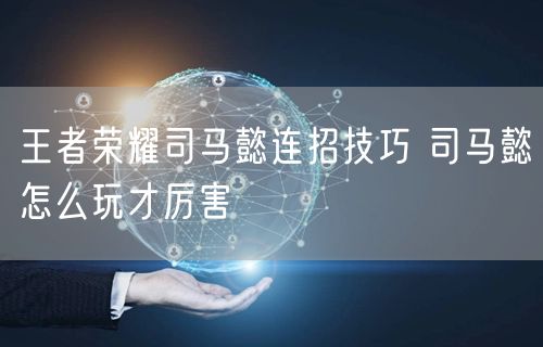 王者荣耀司马懿连招技巧 司马懿怎么玩才厉害
