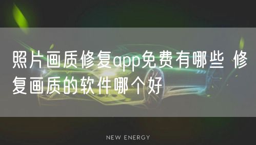 照片画质修复app免费有哪些 修复画质的软件哪个好