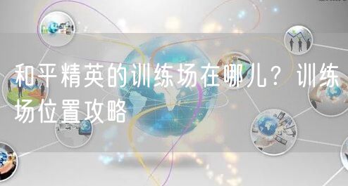 和平精英的训练场在哪儿？训练场位置攻略