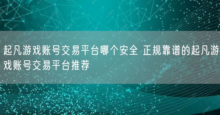 起凡游戏账号交易平台哪个安全 正规靠谱的起凡游戏账号交易平台推荐