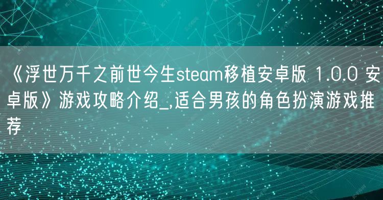 《浮世万千之前世今生steam移植安卓版 1.0.0 安卓版》游戏攻略介绍_,适合男孩的角色扮演游戏推荐