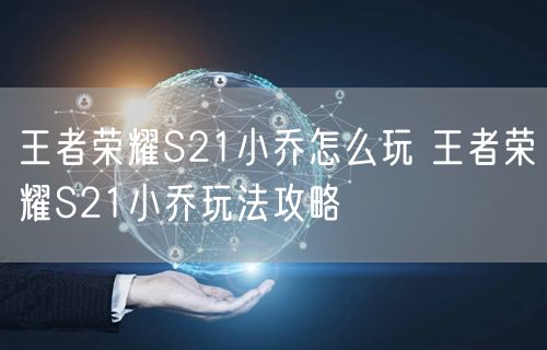 王者荣耀S21小乔怎么玩 王者荣耀S21小乔玩法攻略