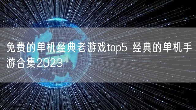 免费的单机经典老游戏top5 经典的单机手游合集2023
