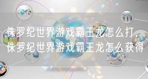 侏罗纪世界游戏霸王龙怎么打，侏罗纪世界游戏霸王龙怎么获得