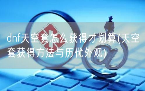 dnf天空套怎么获得才划算(天空套获得方法与历代外观)