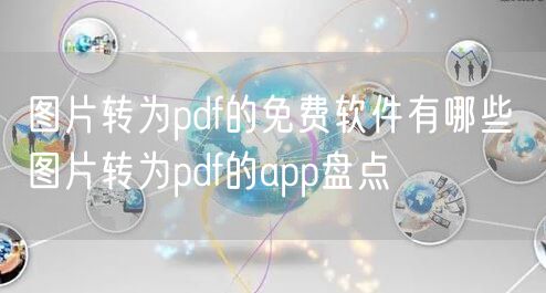 图片转为pdf的免费软件有哪些 图片转为pdf的app盘点