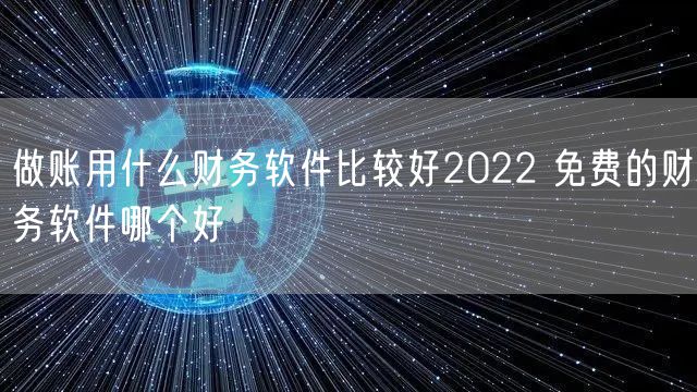 做账用什么财务软件比较好2022 免费的财务软件哪个好