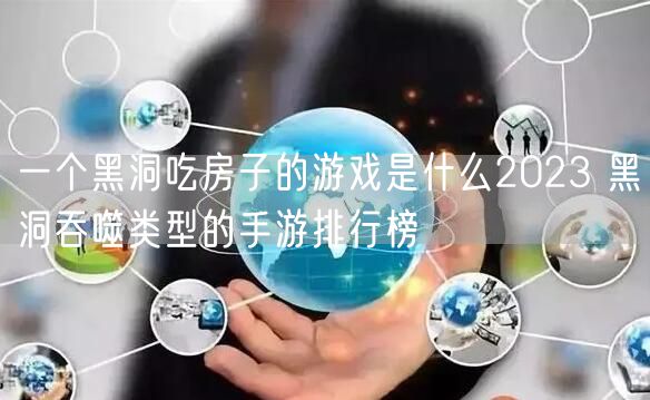 一个黑洞吃房子的游戏是什么2023 黑洞吞噬类型的手游排行榜