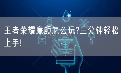 王者荣耀廉颇怎么玩?三分钟轻松上手!