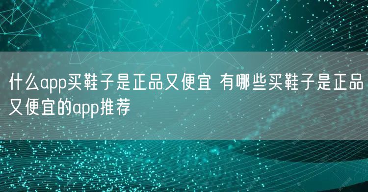 什么app买鞋子是正品又便宜 有哪些买鞋子是正品又便宜的app推荐