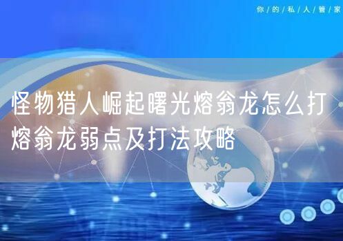 怪物猎人崛起曙光熔翁龙怎么打 熔翁龙弱点及打法攻略