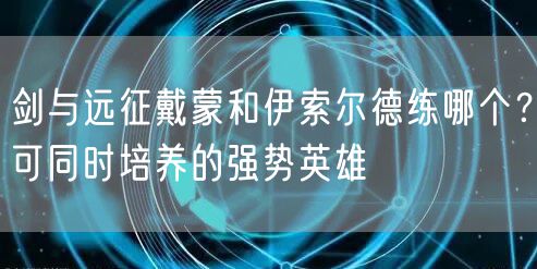 剑与远征戴蒙和伊索尔德练哪个？可同时培养的强势英雄