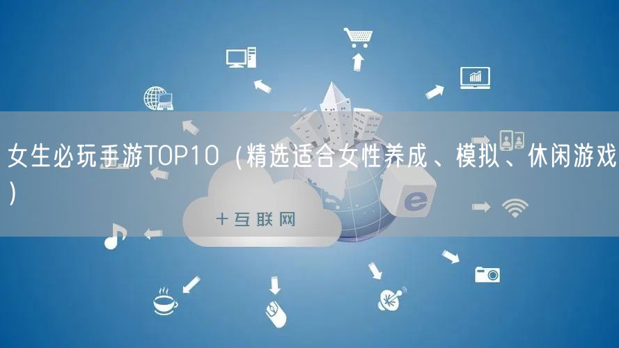 女生必玩手游TOP10（精选适合女性养成、模拟、休闲游戏）