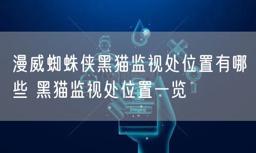 漫威蜘蛛侠黑猫监视处位置有哪些 黑猫监视处位置一览