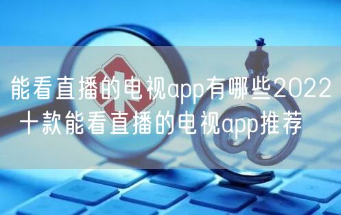 能看直播的电视app有哪些2022 十款能看直播的电视app推荐