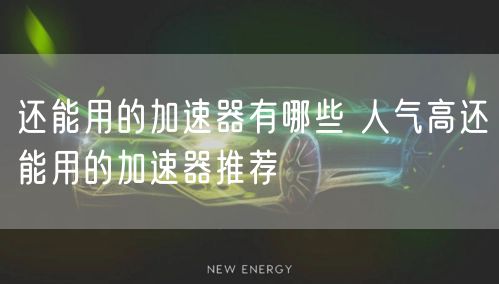 还能用的加速器有哪些 人气高还能用的加速器推荐