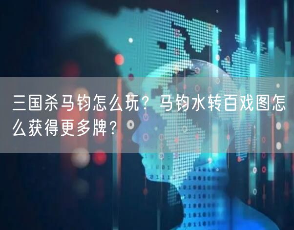 三国杀马钧怎么玩？马钧水转百戏图怎么获得更多牌？