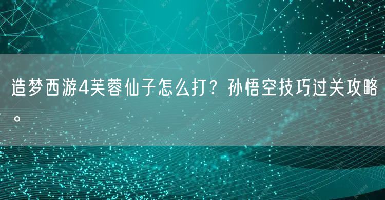 造梦西游4芙蓉仙子怎么打?孙悟空技巧过关攻略。