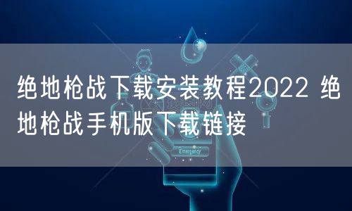 绝地枪战下载安装教程2022 绝地枪战手机版下载链接