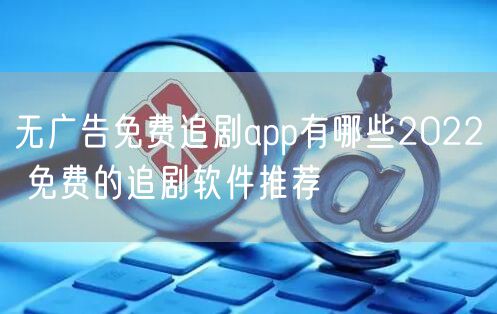 无广告免费追剧app有哪些2022 免费的追剧软件推荐