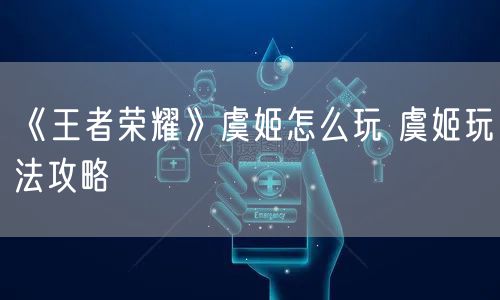 《王者荣耀》虞姬怎么玩 虞姬玩法攻略