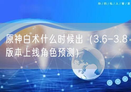 原神白术什么时候出（3.6-3.8版本上线角色预测）