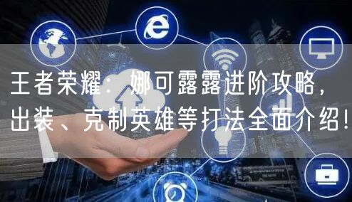 王者荣耀：娜可露露进阶攻略，出装、克制英雄等打法全面介绍！