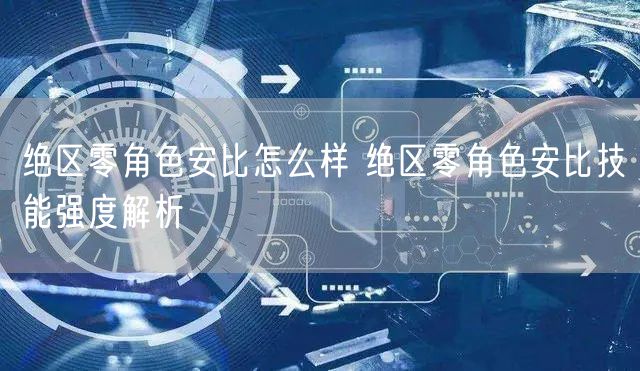 绝区零角色安比怎么样 绝区零角色安比技能强度解析