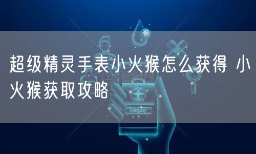 超级精灵手表小火猴怎么获得 小火猴获取攻略