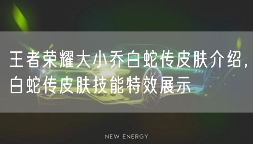 王者荣耀大小乔白蛇传皮肤介绍，白蛇传皮肤技能特效展示