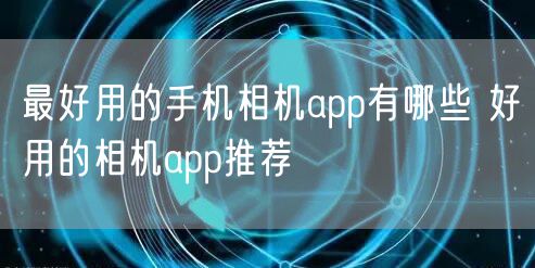 最好用的手机相机app有哪些 好用的相机app推荐