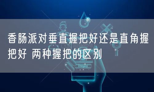 香肠派对垂直握把好还是直角握把好 两种握把的区别