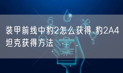 装甲前线中豹2怎么获得 豹2A4坦克获得方法