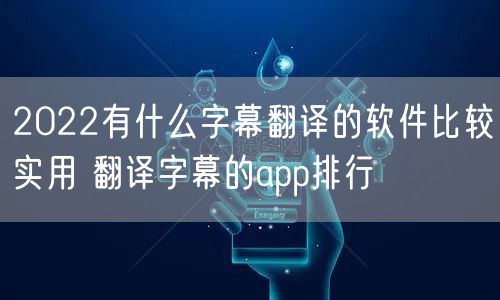 2022有什么字幕翻译的软件比较实用 翻译字幕的app排行