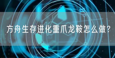 方舟生存进化重爪龙鞍怎么做？