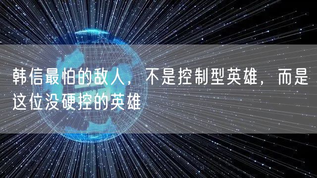 韩信最怕的敌人，不是控制型英雄，而是这位没硬控的英雄